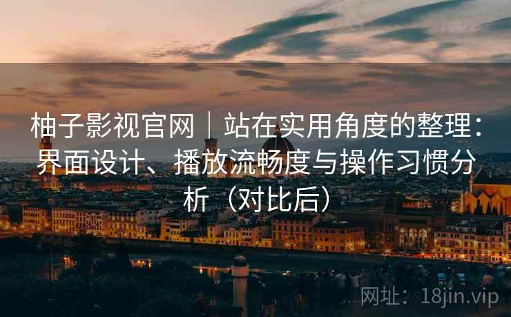 柚子影视官网｜站在实用角度的整理：界面设计、播放流畅度与操作习惯分析（对比后）-第1张图片