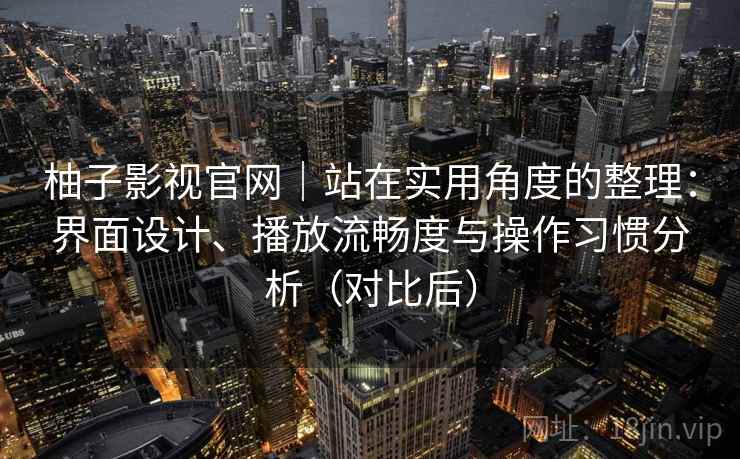 柚子影视官网｜站在实用角度的整理：界面设计、播放流畅度与操作习惯分析（对比后）-第2张图片