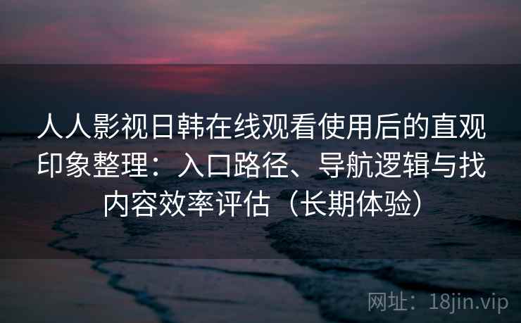 人人影视日韩在线观看使用后的直观印象整理:入口路径、导航逻辑与找内容效率评估(长期体验)-第2张图片 人人影视日韩在线观看使用后的直观印象整理:入口路径、导航逻辑与找内容效率评估(长期体验)-第2张图片
