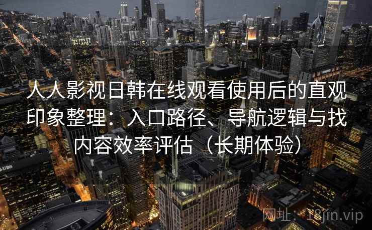人人影视日韩在线观看使用后的直观印象整理:入口路径、导航逻辑与找内容效率评估(长期体验)-第1张图片 人人影视日韩在线观看使用后的直观印象整理:入口路径、导航逻辑与找内容效率评估(长期体验)-第1张图片