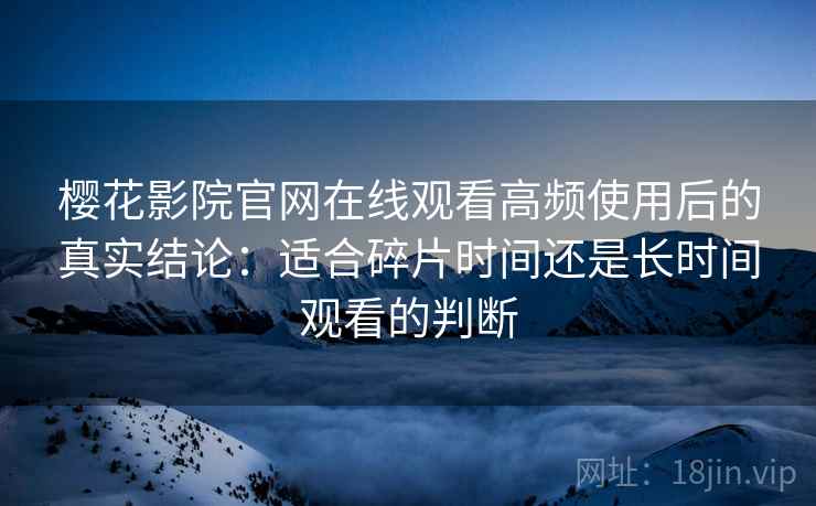 樱花影院官网在线观看高频使用后的真实结论：适合碎片时间还是长时间观看的判断-第1张图片