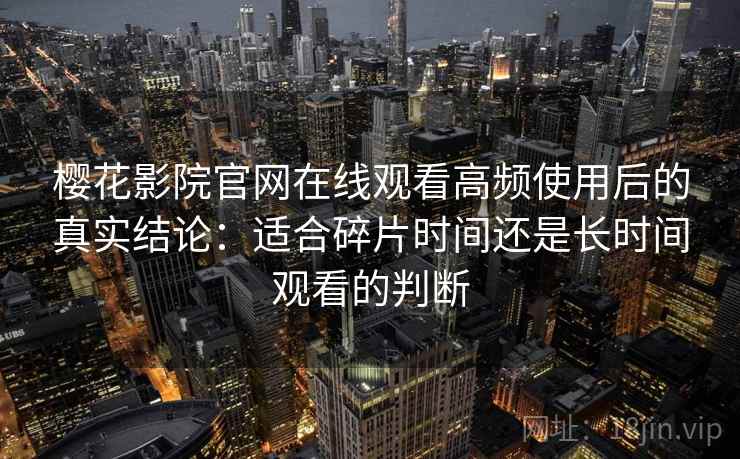 樱花影院官网在线观看高频使用后的真实结论：适合碎片时间还是长时间观看的判断-第2张图片