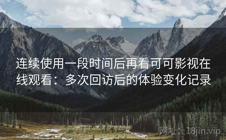 连续使用一段时间后再看可可影视在线观看：多次回访后的体验变化记录-第2张图片
