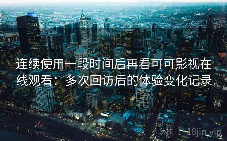 连续使用一段时间后再看可可影视在线观看：多次回访后的体验变化记录-第1张图片