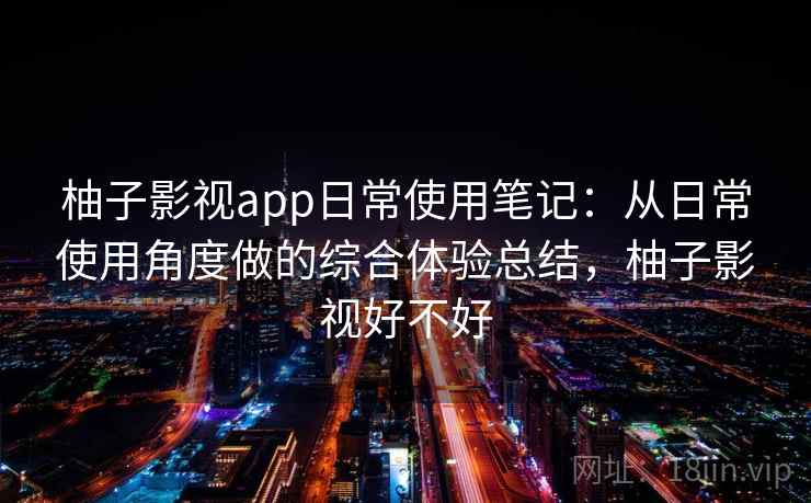 柚子影视app日常使用笔记：从日常使用角度做的综合体验总结，柚子影视好不好-第2张图片