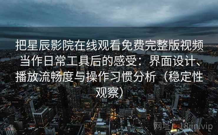 把星辰影院在线观看免费完整版视频当作日常工具后的感受：界面设计、播放流畅度与操作习惯分析（稳定性观察）-第2张图片
