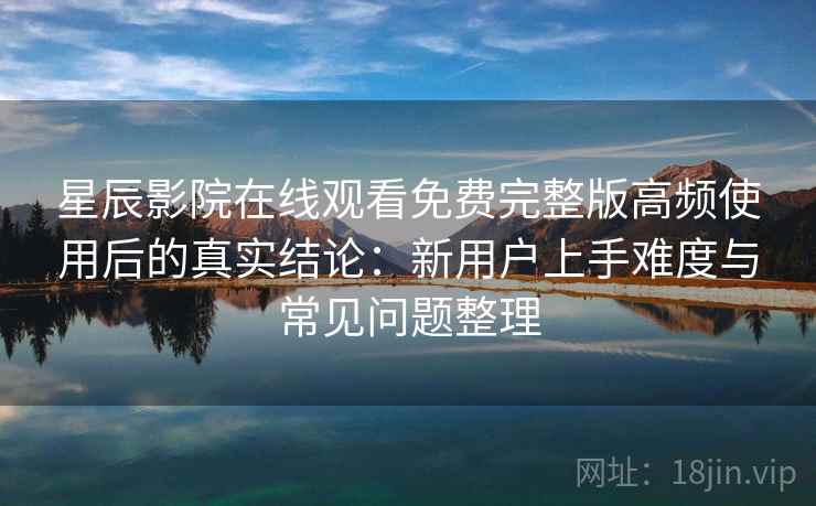 星辰影院在线观看免费完整版高频使用后的真实结论:新用户上手难度与常见问题整理-第2张图片 星辰影院在线观看免费完整版高频使用后的真实结论:新用户上手难度与常见问题整理-第2张图片