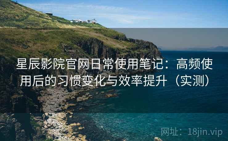 星辰影院官网日常使用笔记:高频使用后的习惯变化与效率提升(实测)-第1张图片 星辰影院官网日常使用笔记:高频使用后的习惯变化与效率提升(实测)-第1张图片