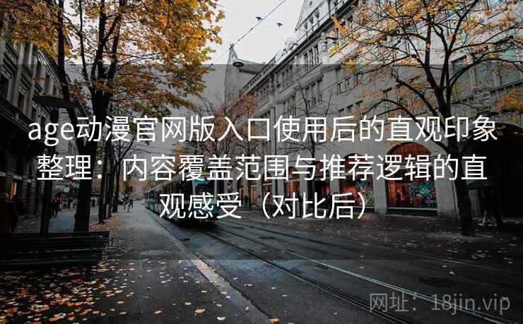age动漫官网版入口使用后的直观印象整理：内容覆盖范围与推荐逻辑的直观感受（对比后）-第1张图片