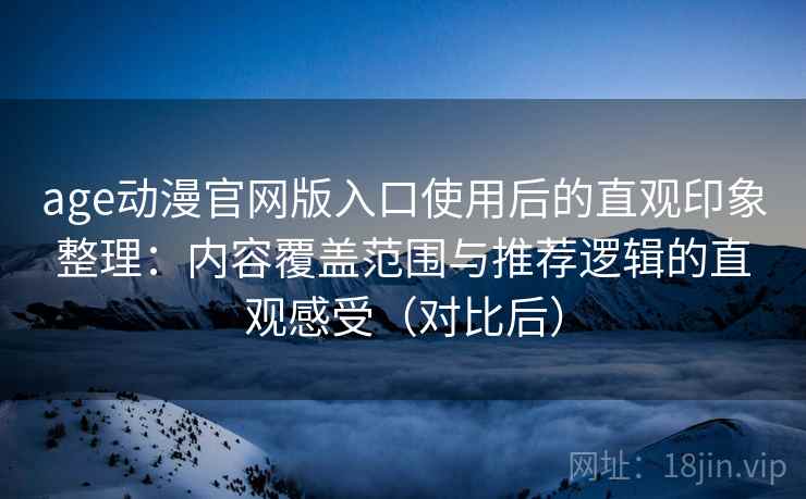 age动漫官网版入口使用后的直观印象整理：内容覆盖范围与推荐逻辑的直观感受（对比后）-第2张图片