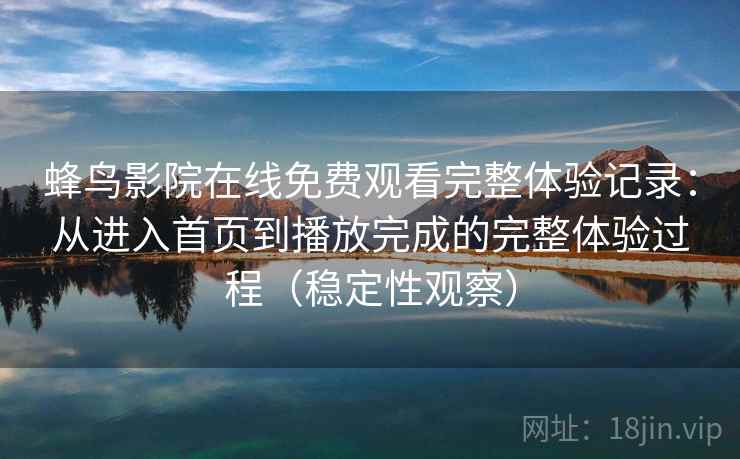 蜂鸟影院在线免费观看完整体验记录：从进入首页到播放完成的完整体验过程（稳定性观察）-第1张图片