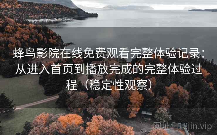 蜂鸟影院在线免费观看完整体验记录：从进入首页到播放完成的完整体验过程（稳定性观察）-第2张图片