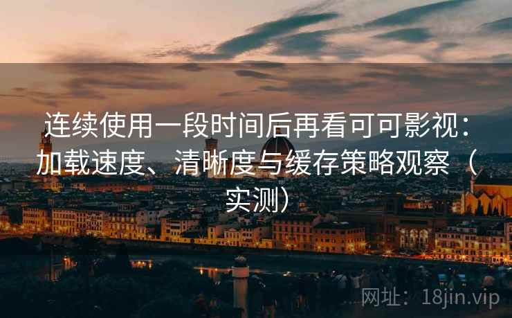 连续使用一段时间后再看可可影视：加载速度、清晰度与缓存策略观察（实测）-第1张图片