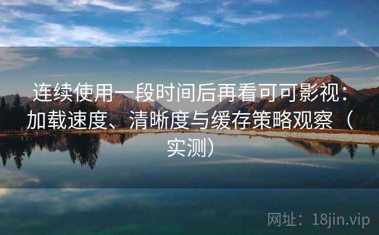 连续使用一段时间后再看可可影视：加载速度、清晰度与缓存策略观察（实测）-第2张图片