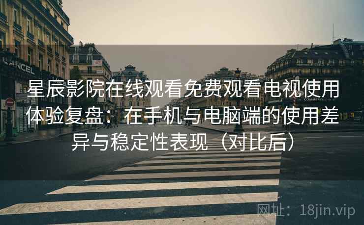 星辰影院在线观看免费观看电视使用体验复盘：在手机与电脑端的使用差异与稳定性表现（对比后）-第2张图片