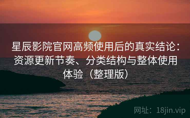 星辰影院官网高频使用后的真实结论：资源更新节奏、分类结构与整体使用体验（整理版）-第2张图片