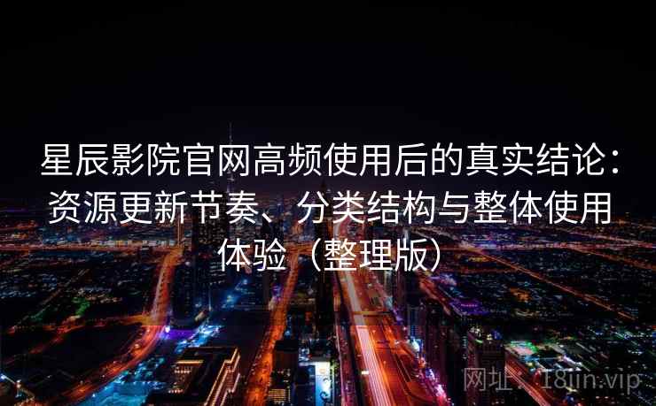 星辰影院官网高频使用后的真实结论：资源更新节奏、分类结构与整体使用体验（整理版）-第1张图片