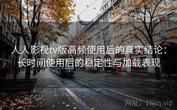 人人影视tv版高频使用后的真实结论：长时间使用后的稳定性与加载表现-第1张图片