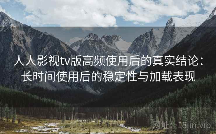 人人影视tv版高频使用后的真实结论：长时间使用后的稳定性与加载表现-第2张图片