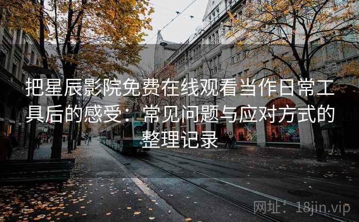 把星辰影院免费在线观看当作日常工具后的感受:常见问题与应对方式的整理记录-第2张图片 把星辰影院免费在线观看当作日常工具后的感受:常见问题与应对方式的整理记录-第2张图片