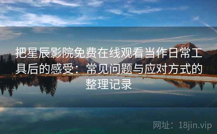 把星辰影院免费在线观看当作日常工具后的感受:常见问题与应对方式的整理记录-第1张图片 把星辰影院免费在线观看当作日常工具后的感受:常见问题与应对方式的整理记录-第1张图片