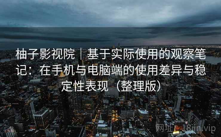 柚子影视院｜基于实际使用的观察笔记：在手机与电脑端的使用差异与稳定性表现（整理版）-第2张图片