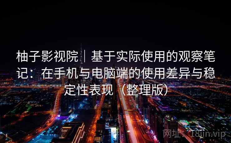 柚子影视院｜基于实际使用的观察笔记：在手机与电脑端的使用差异与稳定性表现（整理版）-第1张图片