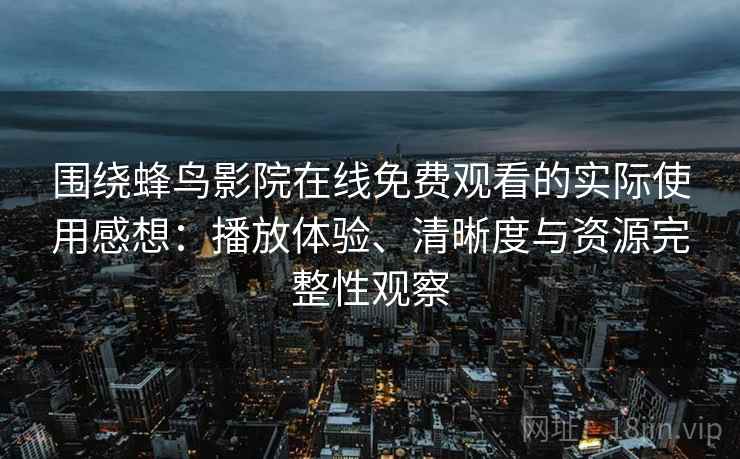 围绕蜂鸟影院在线免费观看的实际使用感想:播放体验、清晰度与资源完整性观察-第2张图片 围绕蜂鸟影院在线免费观看的实际使用感想:播放体验、清晰度与资源完整性观察-第2张图片