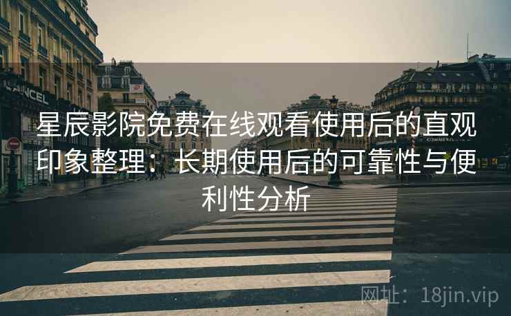 星辰影院免费在线观看使用后的直观印象整理：长期使用后的可靠性与便利性分析-第2张图片
