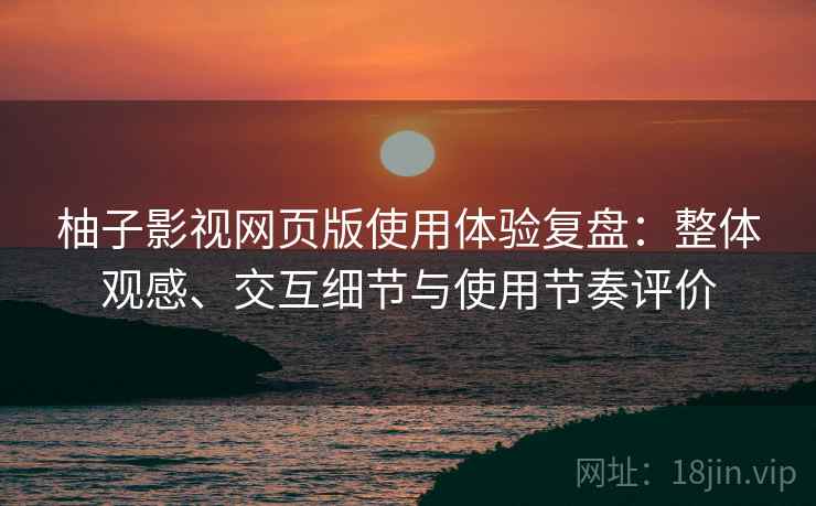 柚子影视网页版使用体验复盘：整体观感、交互细节与使用节奏评价-第1张图片