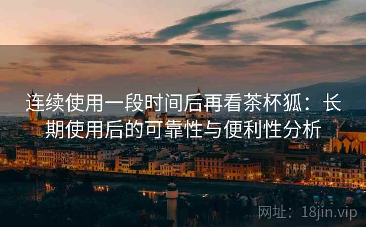连续使用一段时间后再看茶杯狐:长期使用后的可靠性与便利性分析-第2张图片 连续使用一段时间后再看茶杯狐:长期使用后的可靠性与便利性分析-第2张图片