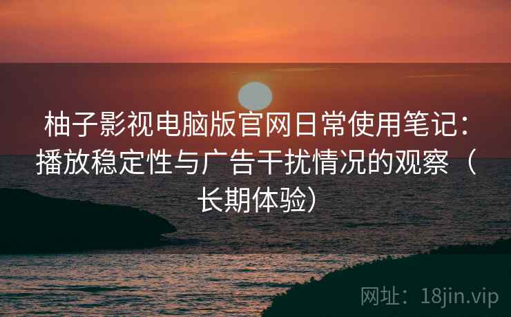 柚子影视电脑版官网日常使用笔记:播放稳定性与广告干扰情况的观察(长期体验)-第2张图片 柚子影视电脑版官网日常使用笔记:播放稳定性与广告干扰情况的观察(长期体验)-第2张图片