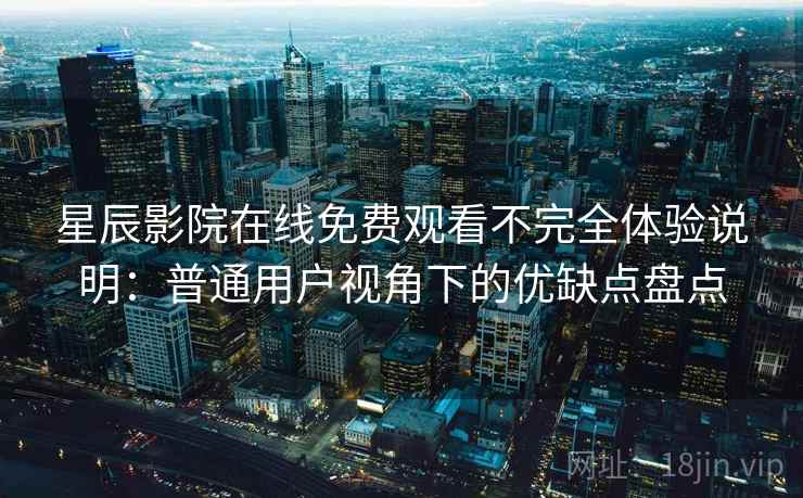 星辰影院在线免费观看不完全体验说明：普通用户视角下的优缺点盘点-第2张图片