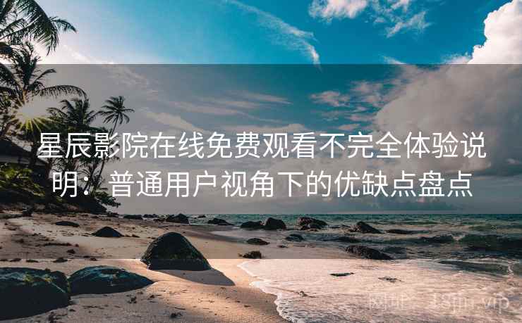 星辰影院在线免费观看不完全体验说明：普通用户视角下的优缺点盘点-第1张图片