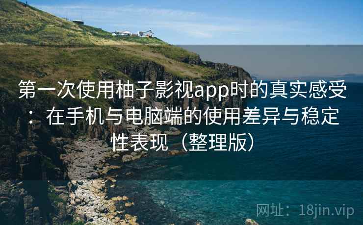 第一次使用柚子影视app时的真实感受：在手机与电脑端的使用差异与稳定性表现（整理版）-第2张图片