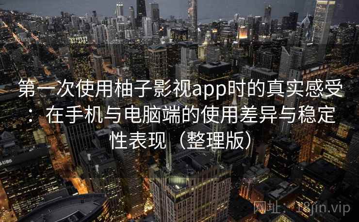 第一次使用柚子影视app时的真实感受：在手机与电脑端的使用差异与稳定性表现（整理版）-第1张图片