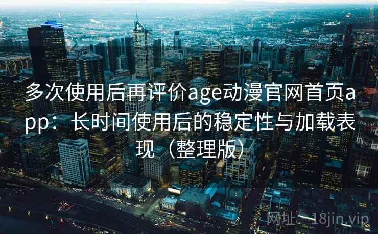 多次使用后再评价age动漫官网首页app：长时间使用后的稳定性与加载表现（整理版）-第1张图片