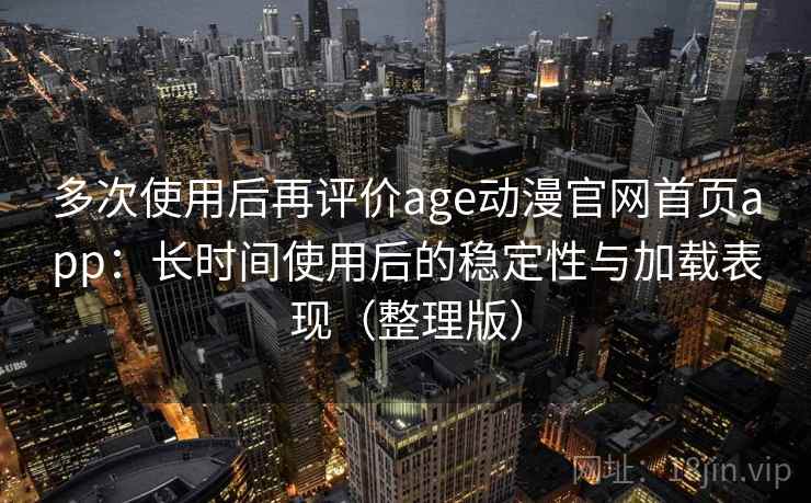 多次使用后再评价age动漫官网首页app：长时间使用后的稳定性与加载表现（整理版）-第2张图片
