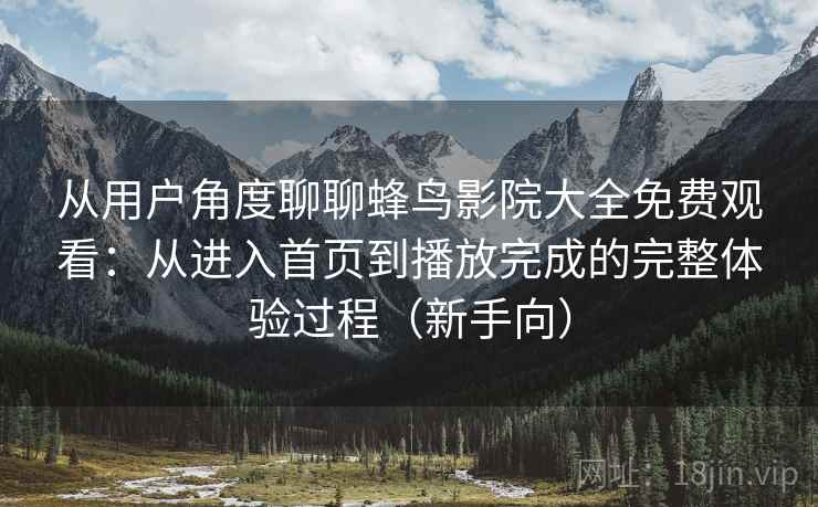从用户角度聊聊蜂鸟影院大全免费观看：从进入首页到播放完成的完整体验过程（新手向）-第1张图片