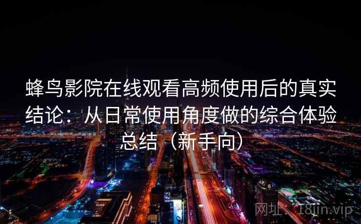 蜂鸟影院在线观看高频使用后的真实结论:从日常使用角度做的综合体验总结(新手向)-第1张图片 蜂鸟影院在线观看高频使用后的真实结论:从日常使用角度做的综合体验总结(新手向)-第1张图片