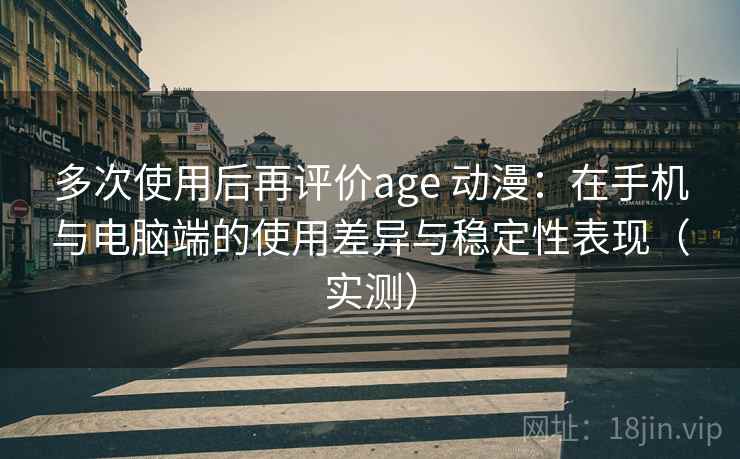 多次使用后再评价age 动漫：在手机与电脑端的使用差异与稳定性表现（实测）-第1张图片