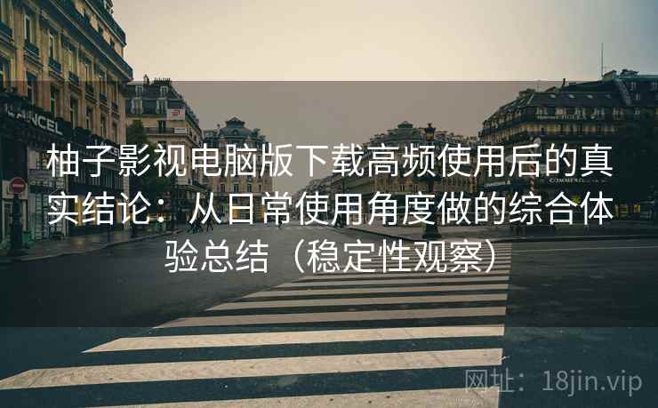 柚子影视电脑版下载高频使用后的真实结论:从日常使用角度做的综合体验总结(稳定性观察)-第1张图片 柚子影视电脑版下载高频使用后的真实结论:从日常使用角度做的综合体验总结(稳定性观察)-第1张图片