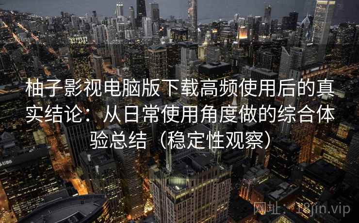 柚子影视电脑版下载高频使用后的真实结论:从日常使用角度做的综合体验总结(稳定性观察)-第2张图片 柚子影视电脑版下载高频使用后的真实结论:从日常使用角度做的综合体验总结(稳定性观察)-第2张图片