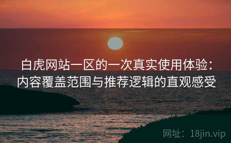 白虎网站一区的一次真实使用体验：内容覆盖范围与推荐逻辑的直观感受-第1张图片