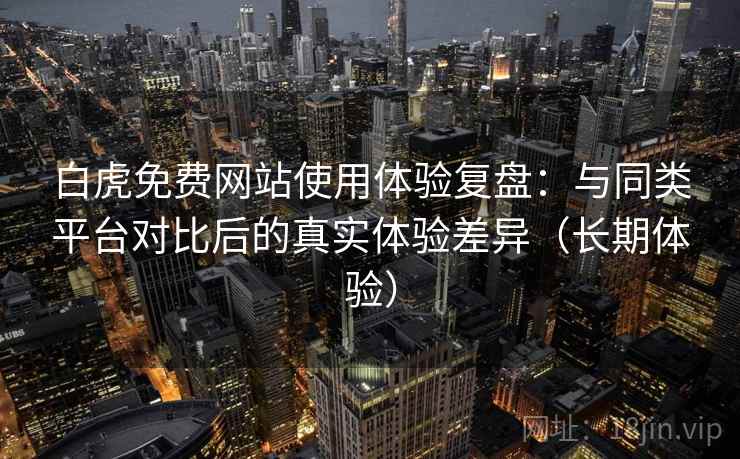 白虎免费网站使用体验复盘：与同类平台对比后的真实体验差异（长期体验）-第2张图片
