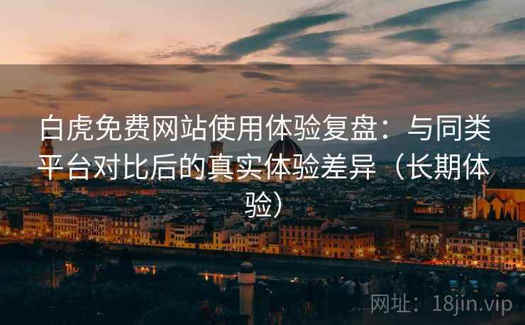 白虎免费网站使用体验复盘：与同类平台对比后的真实体验差异（长期体验）-第1张图片