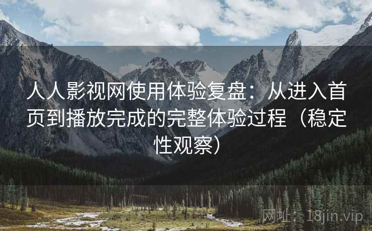 人人影视网使用体验复盘:从进入首页到播放完成的完整体验过程(稳定性观察)-第2张图片 人人影视网使用体验复盘:从进入首页到播放完成的完整体验过程(稳定性观察)-第2张图片