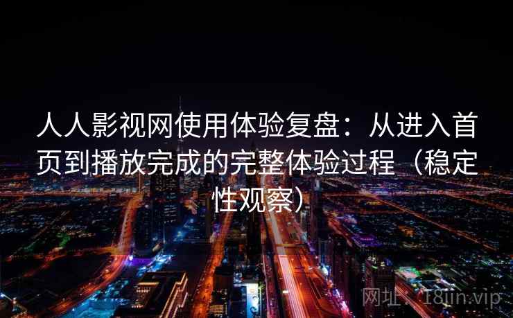 人人影视网使用体验复盘:从进入首页到播放完成的完整体验过程(稳定性观察)-第1张图片 人人影视网使用体验复盘:从进入首页到播放完成的完整体验过程(稳定性观察)-第1张图片