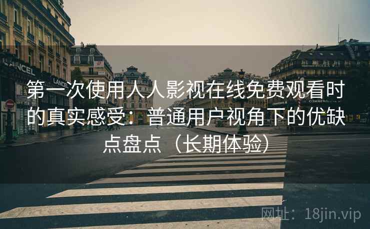 第一次使用人人影视在线免费观看时的真实感受:普通用户视角下的优缺点盘点(长期体验)-第2张图片 第一次使用人人影视在线免费观看时的真实感受:普通用户视角下的优缺点盘点(长期体验)-第2张图片