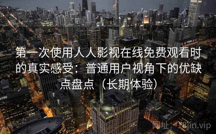 第一次使用人人影视在线免费观看时的真实感受:普通用户视角下的优缺点盘点(长期体验)-第1张图片 第一次使用人人影视在线免费观看时的真实感受:普通用户视角下的优缺点盘点(长期体验)-第1张图片